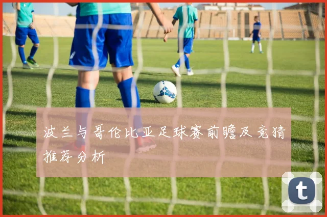 波兰与哥伦比亚足球赛前瞻及竞猜推荐分析