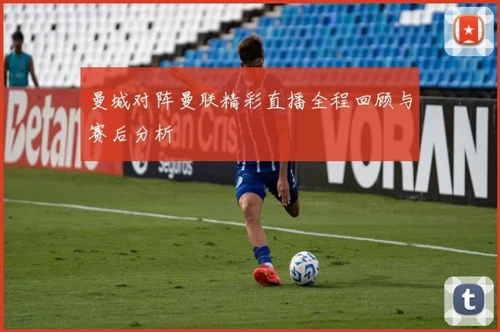 曼城对阵曼联精彩直播全程回顾与赛后分析