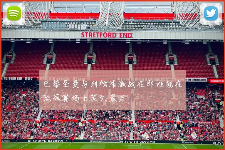 巴黎圣曼与利物浦激战在即谁能在欧冠赛场上笑到最后
