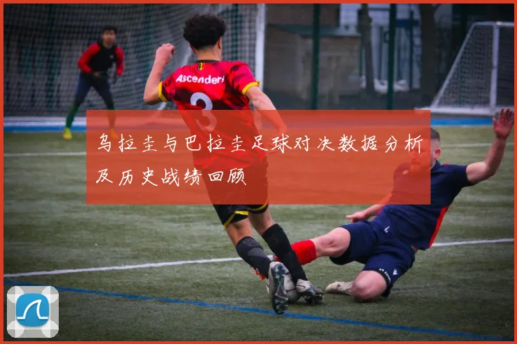 乌拉圭与巴拉圭足球对决数据分析及历史战绩回顾
