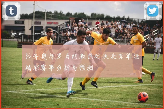 拉齐奥与罗马的激烈对决北京单场精彩赛事分析与预测