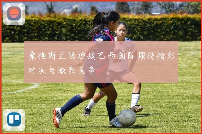 桑拖斯主场迎战巴西国际期待精彩对决与激烈竞争