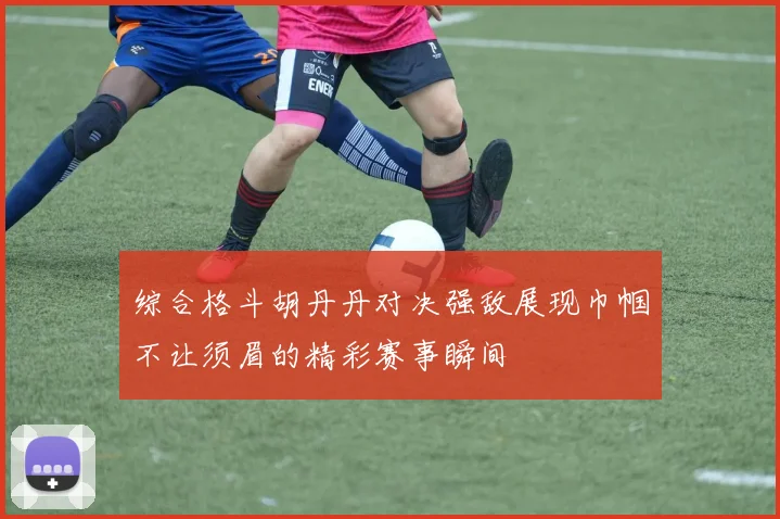 综合格斗胡丹丹对决强敌展现巾帼不让须眉的精彩赛事瞬间