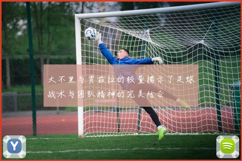 大不里与贾兹拉的较量揭示了足球战术与团队精神的完美结合