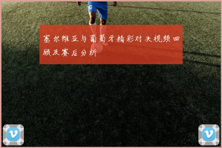 塞尔维亚与葡萄牙精彩对决视频回顾及赛后分析