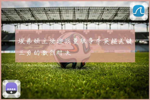 埃弗顿主场迎战曼联争夺英超关键三分的激烈对决
