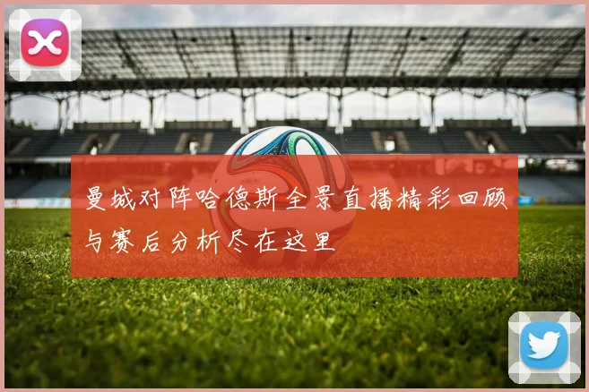 曼城对阵哈德斯全景直播精彩回顾与赛后分析尽在这里