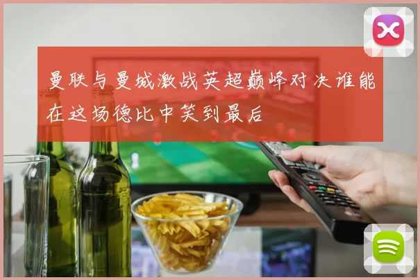 曼联与曼城激战英超巅峰对决谁能在这场德比中笑到最后