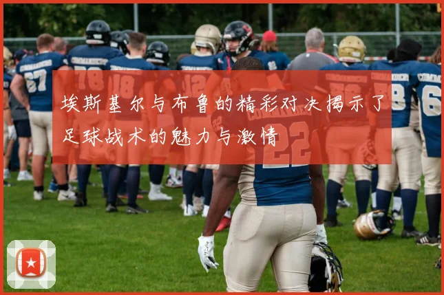 埃斯基尔与布鲁的精彩对决揭示了足球战术的魅力与激情