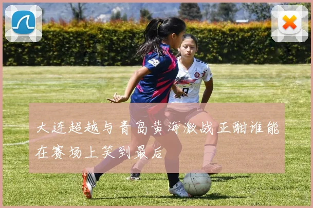 大连超越与青岛黄海激战正酣谁能在赛场上笑到最后