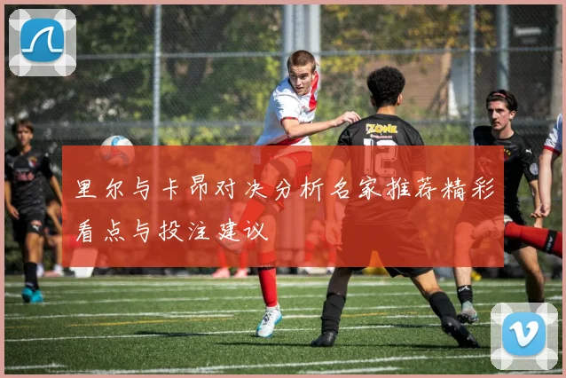 里尔与卡昂对决分析名家推荐精彩看点与投注建议