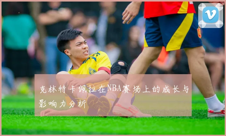 克林特卡佩拉在NBA赛场上的成长与影响力分析