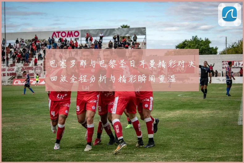 巴塞罗那与巴黎圣日耳曼精彩对决回放全程分析与精彩瞬间重温