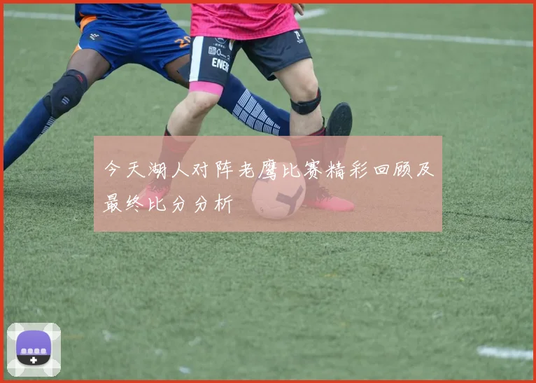 今天湖人对阵老鹰比赛精彩回顾及最终比分分析