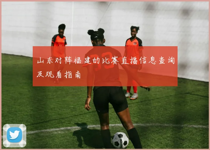 山东对阵福建的比赛直播信息查询及观看指南
