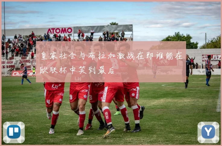 皇家社会与布拉加激战在即谁能在欧联杯中笑到最后