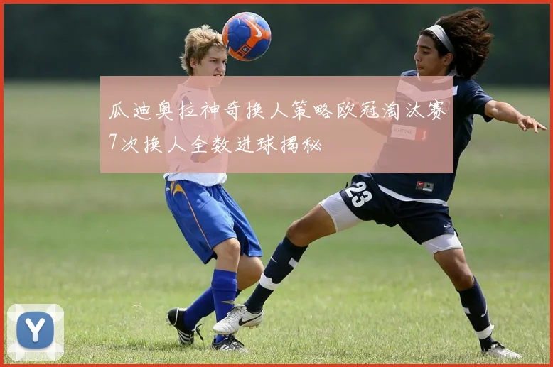瓜迪奥拉神奇换人策略欧冠淘汰赛7次换人全数进球揭秘