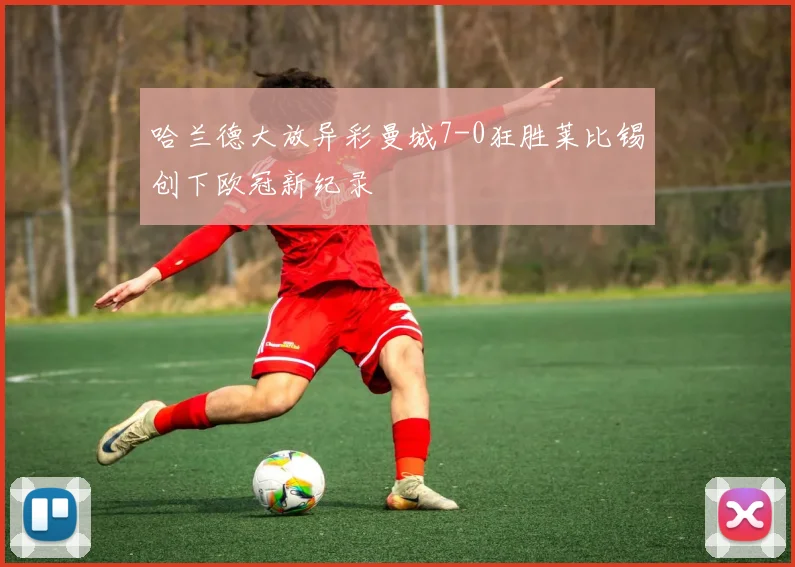 哈兰德大放异彩曼城7-0狂胜莱比锡创下欧冠新纪录