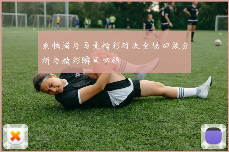 利物浦与马竞精彩对决全场回放分析与精彩瞬间回顾