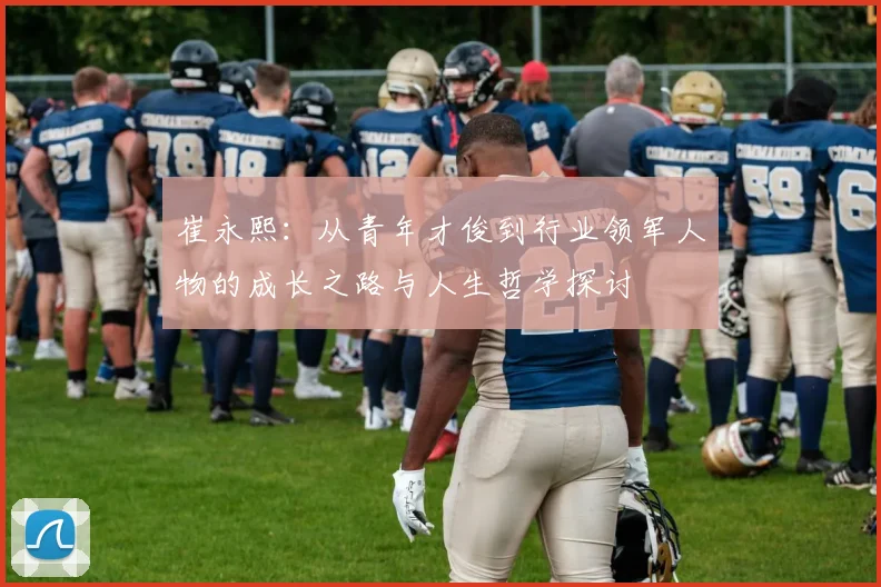 崔永熙：从青年才俊到行业领军人物的成长之路与人生哲学探讨