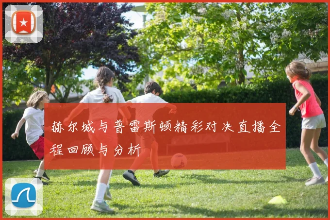赫尔城与普雷斯顿精彩对决直播全程回顾与分析