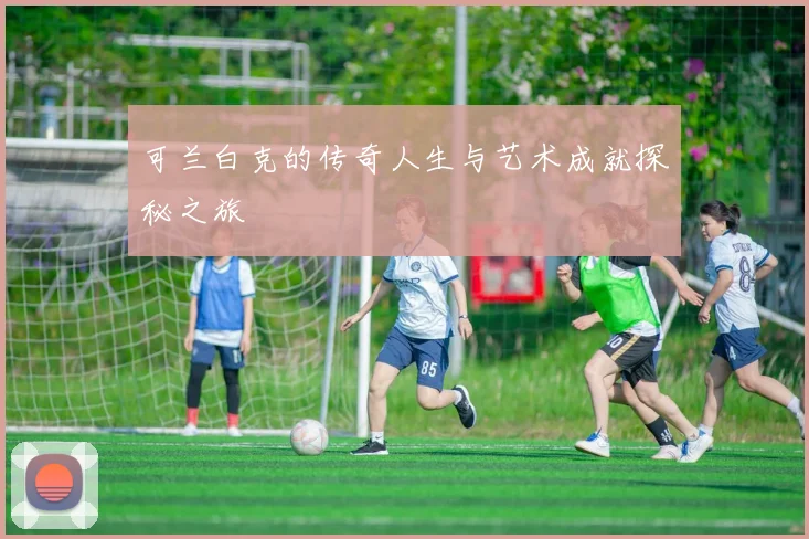 可兰白克的传奇人生与艺术成就探秘之旅