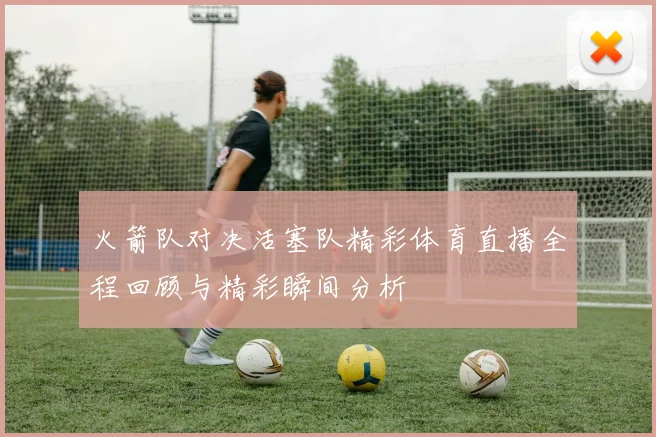 火箭队对决活塞队精彩体育直播全程回顾与精彩瞬间分析