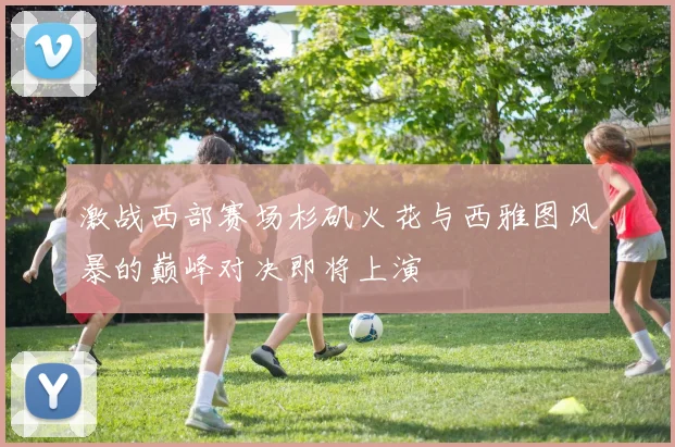 激战西部赛场杉矶火花与西雅图风暴的巅峰对决即将上演