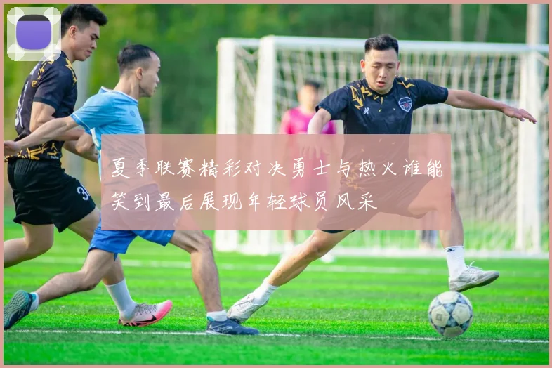 夏季联赛精彩对决勇士与热火谁能笑到最后展现年轻球员风采