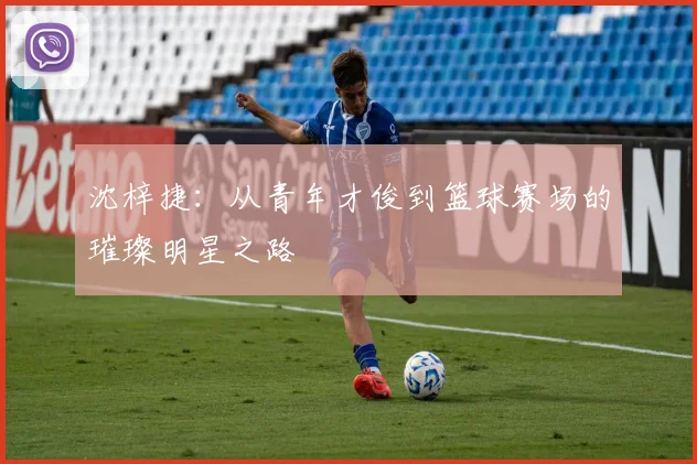 沈梓捷：从青年才俊到篮球赛场的璀璨明星之路