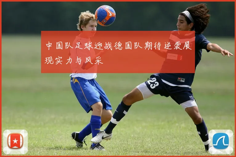 中国队足球迎战德国队期待逆袭展现实力与风采