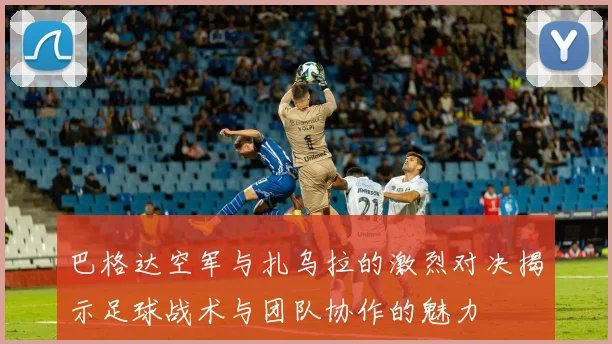 巴格达空军与扎乌拉的激烈对决揭示足球战术与团队协作的魅力
