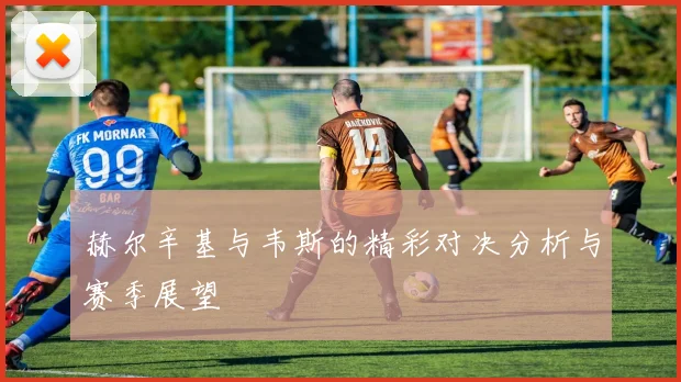 赫尔辛基与韦斯的精彩对决分析与赛季展望