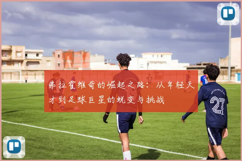 弗拉霍维奇的崛起之路：从年轻天才到足球巨星的蜕变与挑战