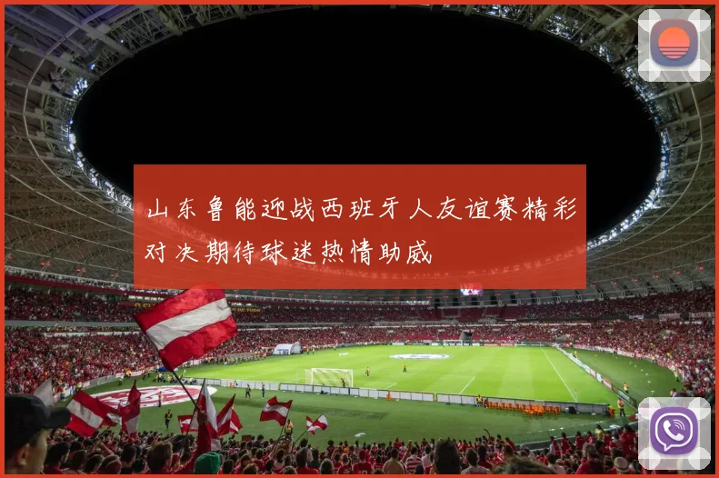 山东鲁能迎战西班牙人友谊赛精彩对决期待球迷热情助威