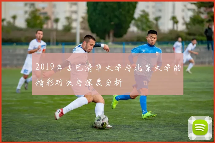 2019年古巴清华大学与北京大学的精彩对决与深度分析