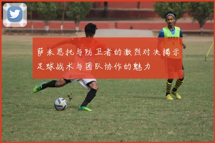 萨米恩托与防卫者的激烈对决揭示足球战术与团队协作的魅力