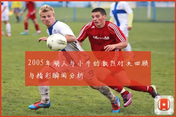 2005年湖人与小牛的激烈对决回顾与精彩瞬间分析